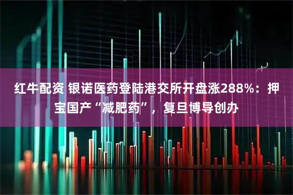 红牛配资 银诺医药登陆港交所开盘涨288%：押宝国产“减肥药”，复旦博导创办