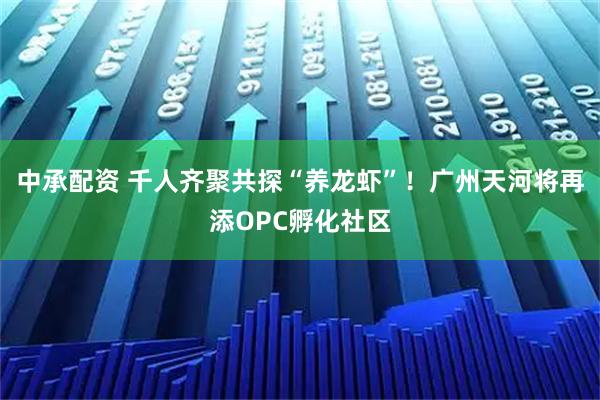 中承配资 千人齐聚共探“养龙虾”!广州天河将再添OPC孵化社区
