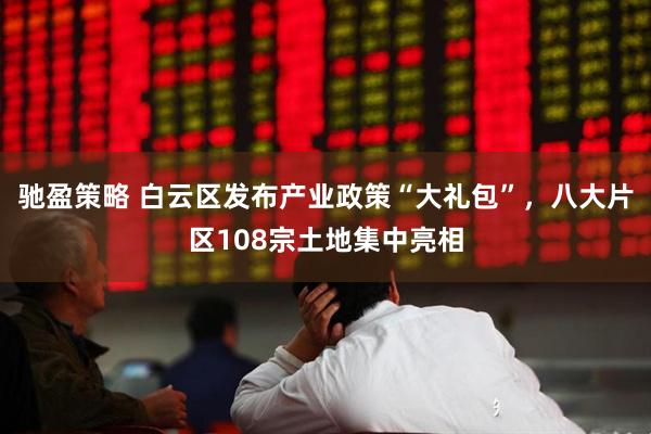 驰盈策略 白云区发布产业政策“大礼包”,八大片区108宗土地集中亮相