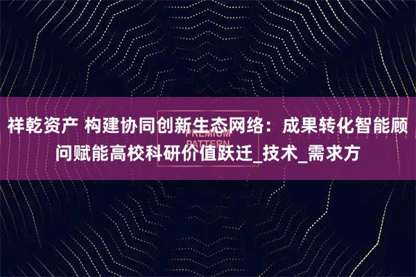 祥乾资产 构建协同创新生态网络：成果转化智能顾问赋能高校科研价值跃迁_技术_需求方