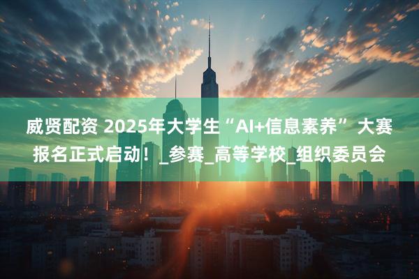 威贤配资 2025年大学生“AI+信息素养” 大赛报名正式启动!_参赛_高等学校_组织委员会