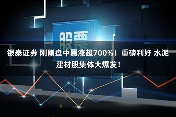 银泰证券 刚刚盘中暴涨超700%!重磅利好 水泥建材股集体大爆发!