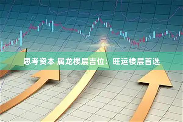 思考资本 属龙楼层吉位：旺运楼层首选