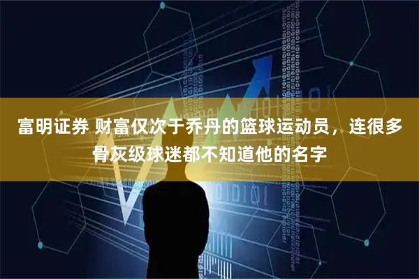 富明证券 财富仅次于乔丹的篮球运动员，连很多骨灰级球迷都不知道他的名字