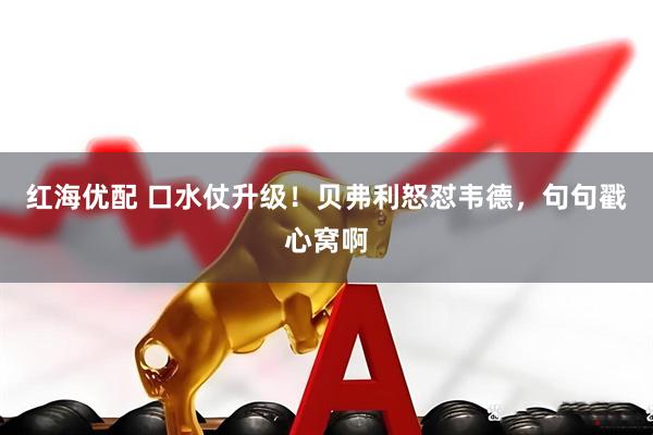 红海优配 口水仗升级！贝弗利怒怼韦德，句句戳心窝啊