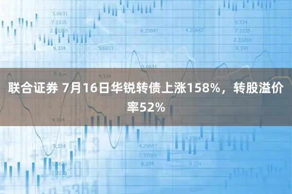 联合证券 7月16日华锐转债上涨158%，转股溢价率52%