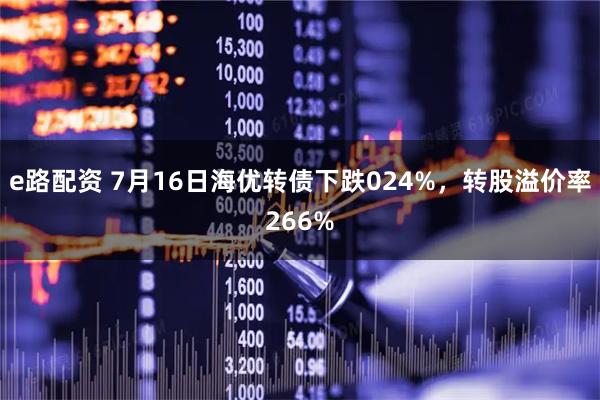 e路配资 7月16日海优转债下跌024%，转股溢价率266%