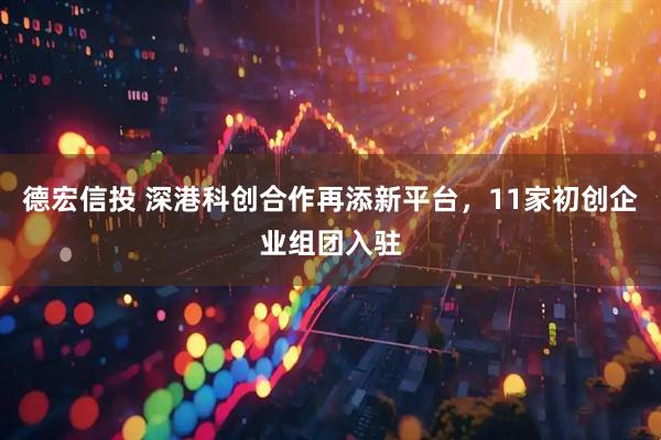 德宏信投 深港科创合作再添新平台，11家初创企业组团入驻