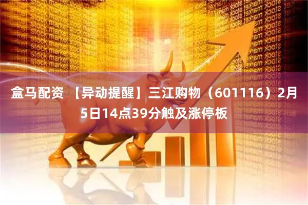 盒马配资 【异动提醒】三江购物（601116）2月5日14点39分触及涨停板