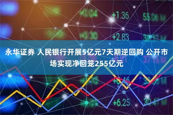 永华证券 人民银行开展5亿元7天期逆回购 公开市场实现净回笼255亿元