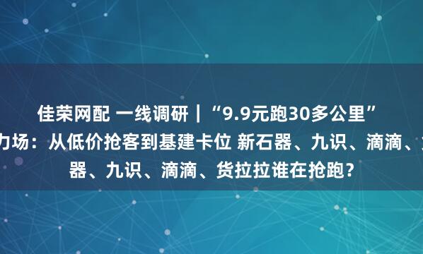 佳荣网配 一线调研｜“9.9元跑30多公里” 青岛成无人车角力场：从低价抢客到基建卡位 新石器、九识、滴滴、货拉拉谁在抢跑？