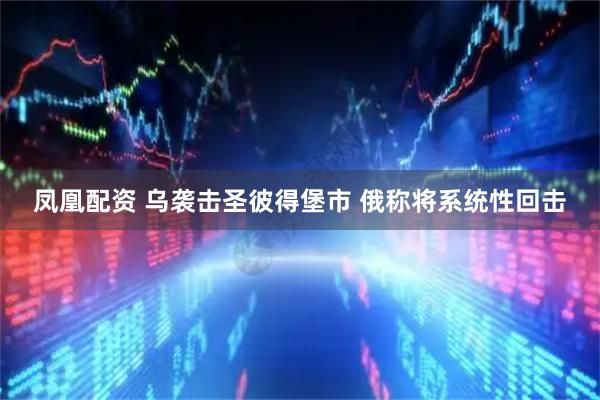 凤凰配资 乌袭击圣彼得堡市 俄称将系统性回击