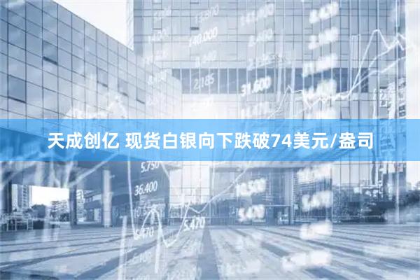 天成创亿 现货白银向下跌破74美元/盎司