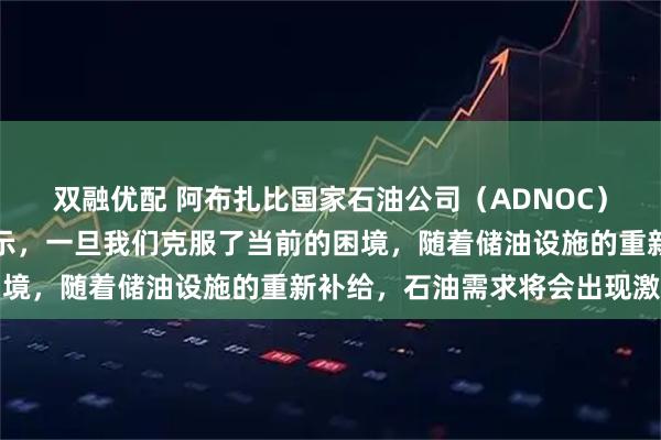 双融优配 阿布扎比国家石油公司（ADNOC）业务转型高级副总裁表示，一旦我们克服了当前的困境，随着储油设施的重新补给，石油需求将会出现激增