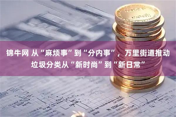 锦牛网 从“麻烦事”到“分内事”,万里街道推动垃圾分类从“新时尚”到“新日常”