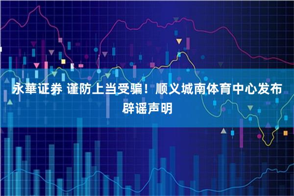 永華证券 谨防上当受骗！顺义城南体育中心发布辟谣声明
