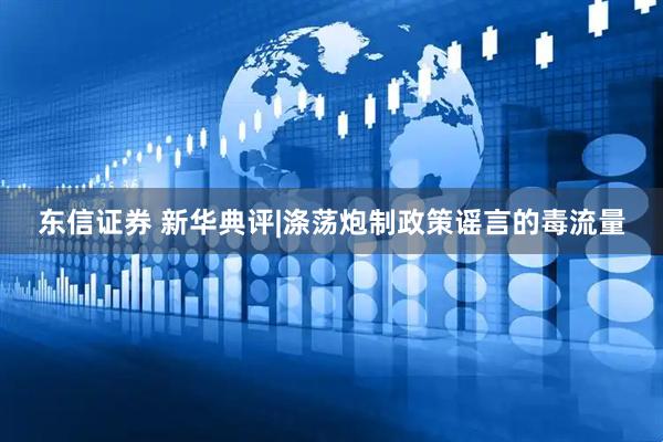 东信证券 新华典评|涤荡炮制政策谣言的毒流量