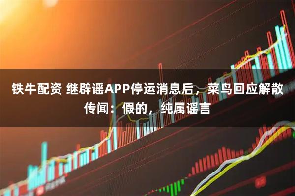 铁牛配资 继辟谣APP停运消息后，菜鸟回应解散传闻：假的，纯属谣言