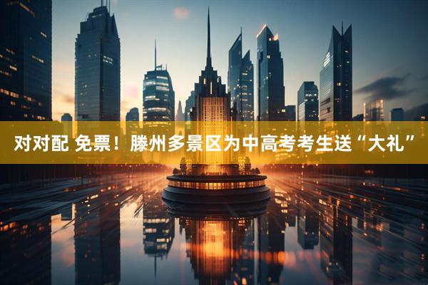 对对配 免票！滕州多景区为中高考考生送“大礼”