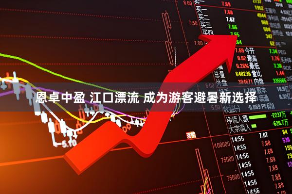 恩卓中盈 江口漂流 成为游客避暑新选择