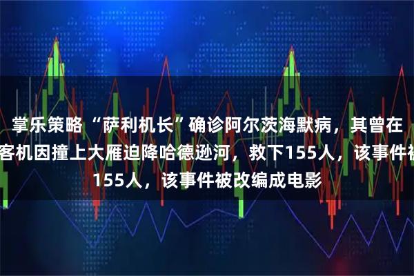 掌乐策略 “萨利机长”确诊阿尔茨海默病，其曾在2009年驾驶客机因撞上大雁迫降哈德逊河，救下155人，该事件被改编成电影