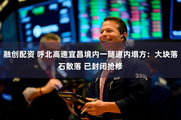 融创配资 呼北高速宜昌境内一隧道内塌方：大块落石散落 已封闭抢修