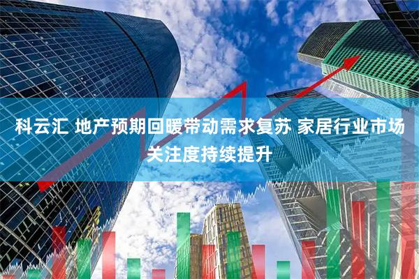 科云汇 地产预期回暖带动需求复苏 家居行业市场关注度持续提升