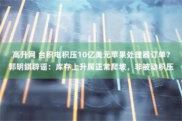 高升网 台积电积压10亿美元苹果处理器订单？郭明錤辟谣：库存上升属正常爬坡，非被动积压