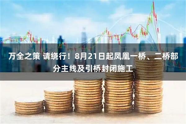 万全之策 请绕行！8月21日起凤凰一桥、二桥部分主线及引桥封闭施工