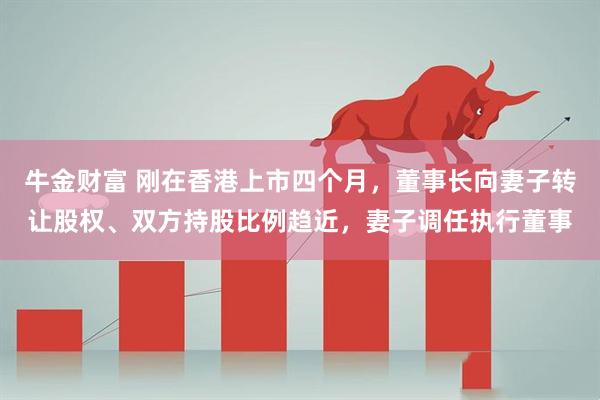 牛金财富 刚在香港上市四个月，董事长向妻子转让股权、双方持股比例趋近，妻子调任执行董事