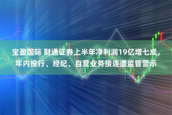宝盈国际 财通证券上半年净利润19亿增七成，年内投行、经纪、自营业务接连遭监管警示