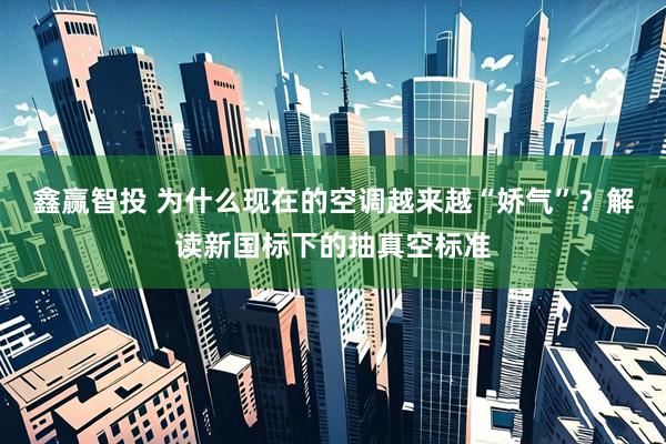 鑫赢智投 为什么现在的空调越来越“娇气”？解读新国标下的抽真空标准