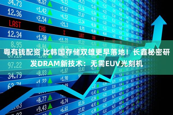 粤有钱配资 比韩国存储双雄更早落地！长鑫秘密研发DRAM新技术：无需EUV光刻机