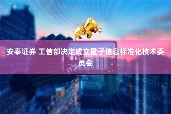 安泰证券 工信部决定成立量子信息标准化技术委员会
